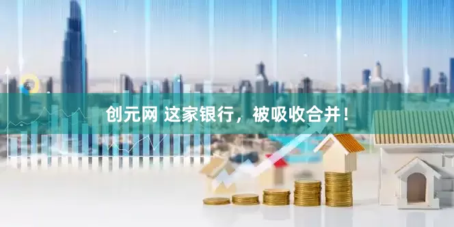 创元网 这家银行，被吸收合并！