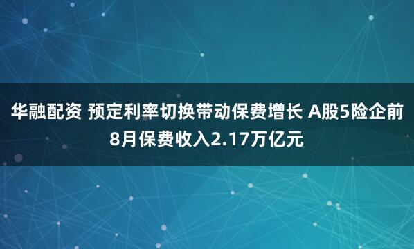 华融配资 预定利率切换带动保费增长 A股5险企前8月保费收入2.17万亿元