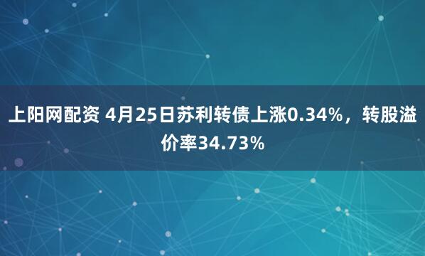 上阳网配资 4月25日苏利转债上涨0.34%，转股溢价率34.73%
