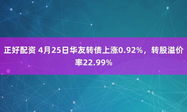 正好配资 4月25日华友转债上涨0.92%，转股溢价率22.99%