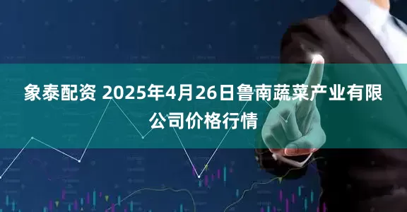 象泰配资 2025年4月26日鲁南蔬菜产业有限公司价格行情