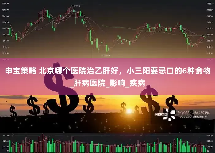 申宝策略 北京哪个医院治乙肝好，小三阳要忌口的6种食物_肝病医院_影响_疾病
