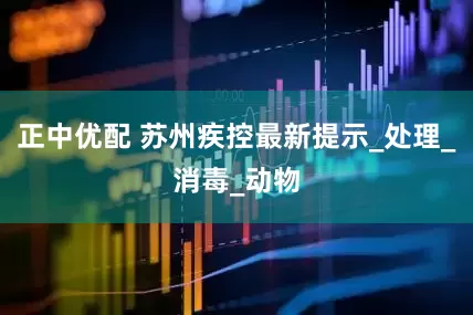 正中优配 苏州疾控最新提示_处理_消毒_动物
