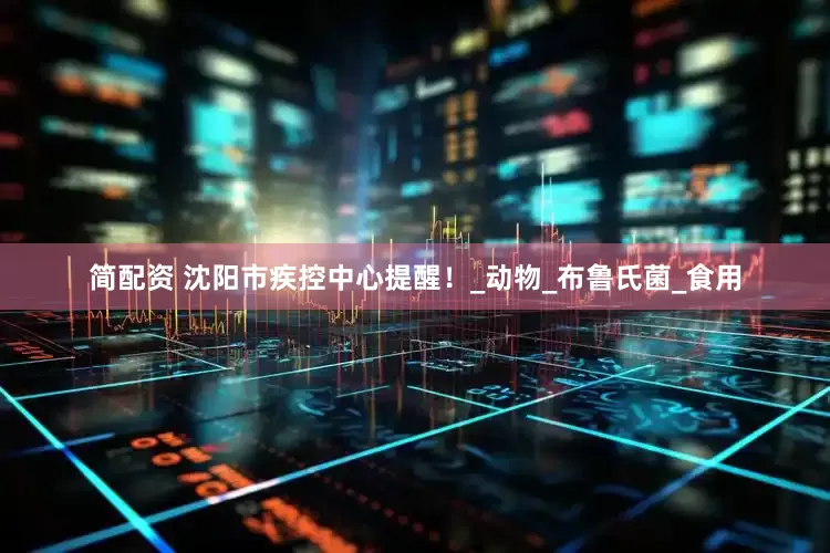简配资 沈阳市疾控中心提醒！_动物_布鲁氏菌_食用