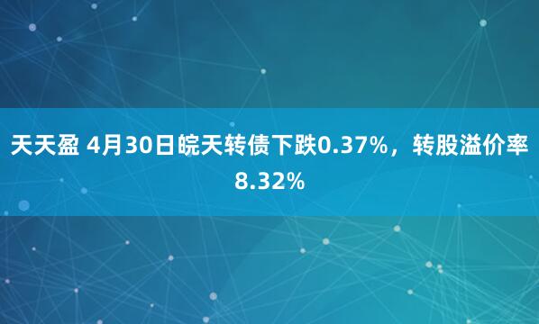 天天盈 4月30日皖天转债下跌0.37%，转股溢价率8.32%