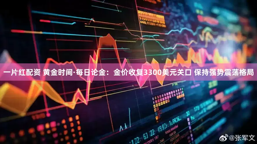 一片红配资 黄金时间·每日论金：金价收复3300美元关口 保持强势震荡格局