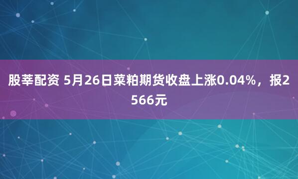 股莘配资 5月26日菜粕期货收盘上涨0.04%，报2566元
