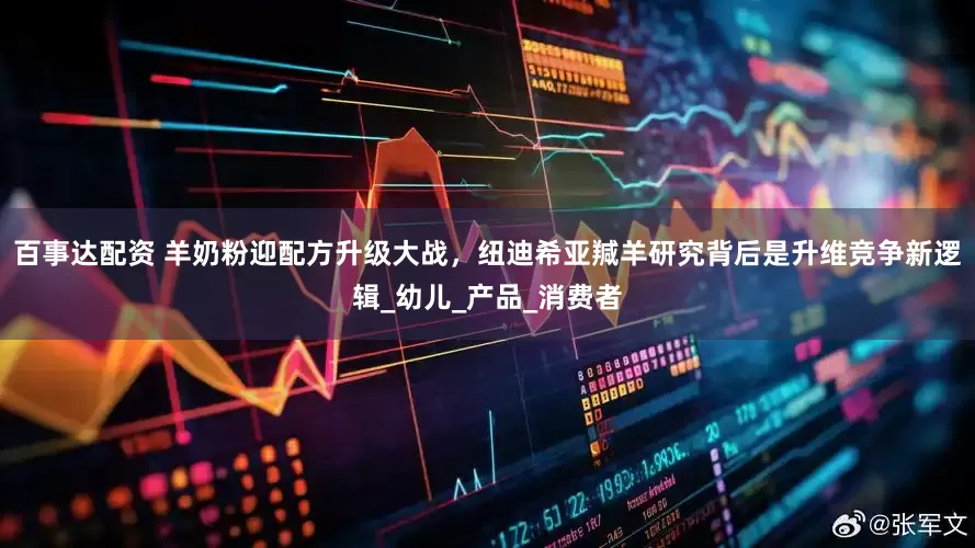 百事达配资 羊奶粉迎配方升级大战，纽迪希亚羬羊研究背后是升维竞争新逻辑_幼儿_产品_消费者