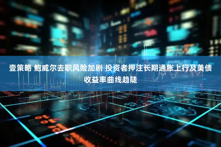 壹策略 鲍威尔去职风险加剧 投资者押注长期通胀上行及美债收益率曲线趋陡