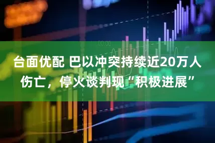 台面优配 巴以冲突持续近20万人伤亡，停火谈判现“积极进展”