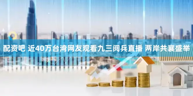 配资吧 近40万台湾网友观看九三阅兵直播 两岸共襄盛举