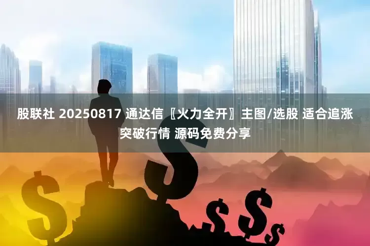 股联社 20250817 通达信〖火力全开〗主图/选股 适合追涨突破行情 源码免费分享