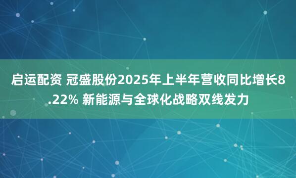 启运配资 冠盛股份2025年上半年营收同比增长8.22% 新能源与全球化战略双线发力