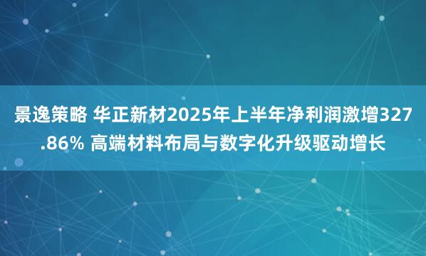 景逸策略 华正新材2025年上半年净利润激增327.86% 高端材料布局与数字化升级驱动增长