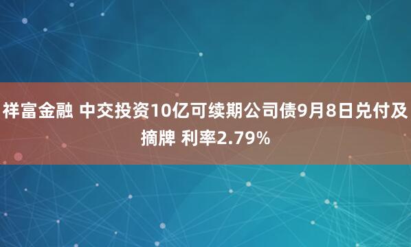 祥富金融 中交投资10亿可续期公司债9月8日兑付及摘牌 利率2.79%