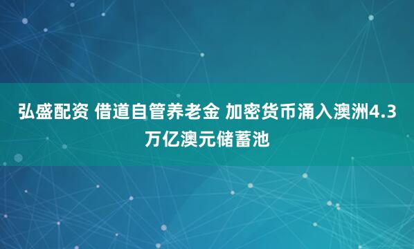 弘盛配资 借道自管养老金 加密货币涌入澳洲4.3万亿澳元储蓄池
