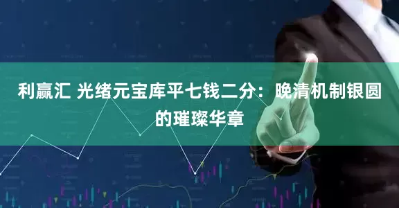 利赢汇 光绪元宝库平七钱二分：晚清机制银圆的璀璨华章