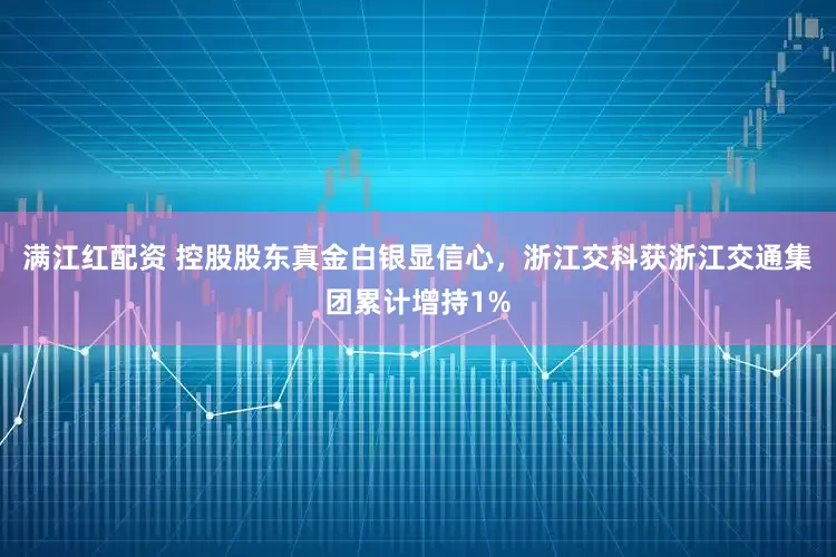 满江红配资 控股股东真金白银显信心，浙江交科获浙江交通集团累计增持1%
