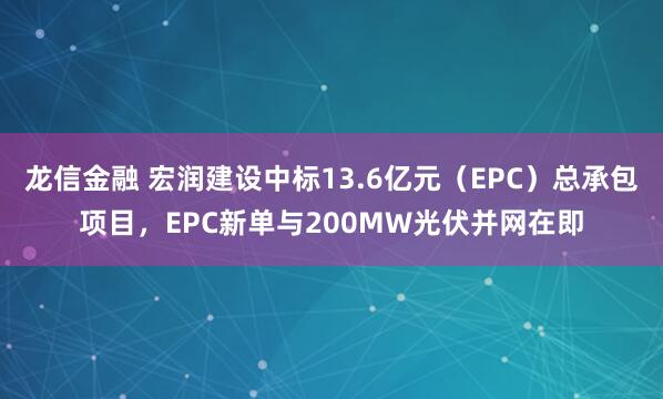 龙信金融 宏润建设中标13.6亿元（EPC）总承包项目，EPC新单与200MW光伏并网在即