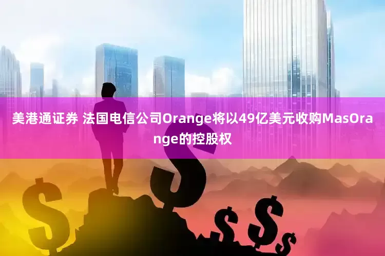 美港通证券 法国电信公司Orange将以49亿美元收购MasOrange的控股权