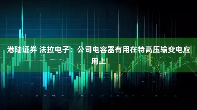 港陆证券 法拉电子：公司电容器有用在特高压输变电应用上