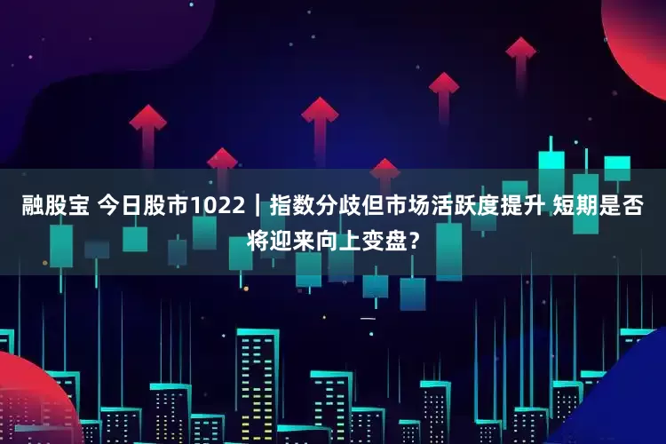 融股宝 今日股市1022｜指数分歧但市场活跃度提升 短期是否将迎来向上变盘？