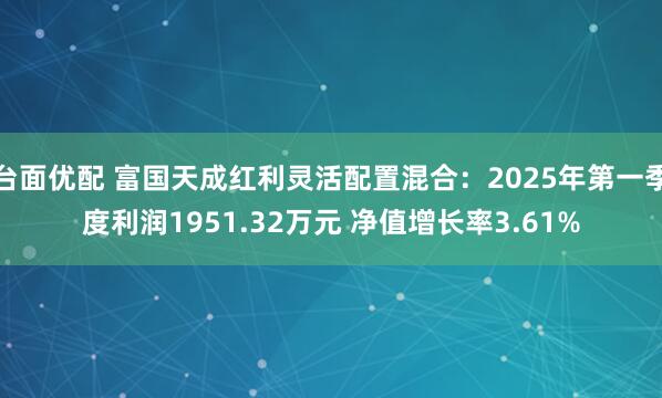 台面优配 富国天成红利灵活配置混合：2025年第一季度利润1951.32万元 净值增长率3.61%
