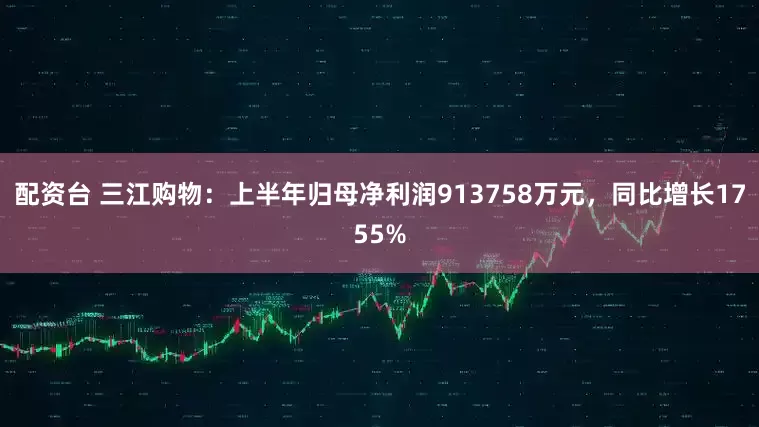 配资台 三江购物：上半年归母净利润913758万元，同比增长1755%