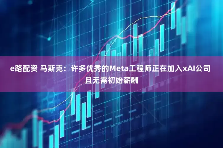 e路配资 马斯克：许多优秀的Meta工程师正在加入xAI公司 且无需初始薪酬