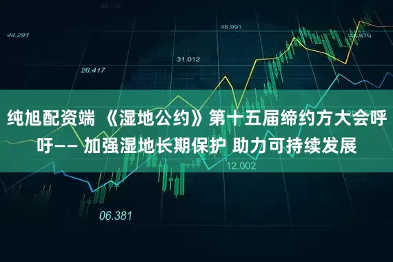 纯旭配资端 《湿地公约》第十五届缔约方大会呼吁—— 加强湿地长期保护 助力可持续发展