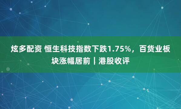 炫多配资 恒生科技指数下跌1.75%，百货业板块涨幅居前｜港股收评
