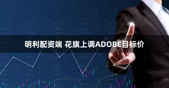 明利配资端 花旗上调ADOBE目标价