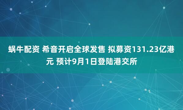 蜗牛配资 希音开启全球发售 拟募资131.23亿港元 预计9月1日登陆港交所