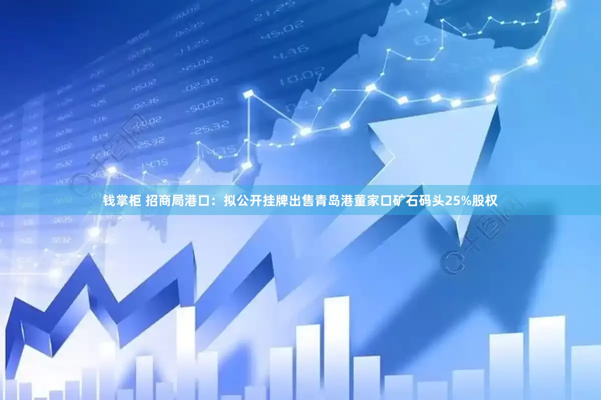 钱掌柜 招商局港口：拟公开挂牌出售青岛港董家口矿石码头25%股权