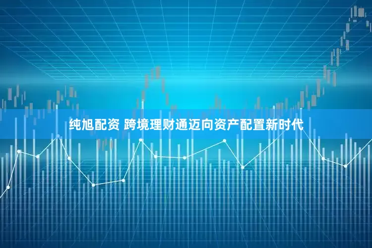 纯旭配资 跨境理财通迈向资产配置新时代